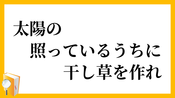 太陽の照っているうちに干し草を作れ たいようのてっているうちにほしくさをつくれ の意味