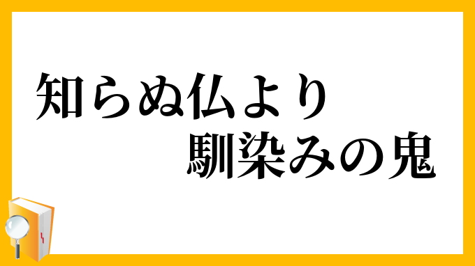 知らぬ仏より馴染みの鬼 しらぬほとけよりなじみのおに の意味