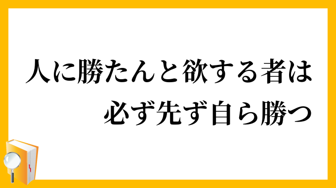 人に勝たんと欲する者は必ず先ず自ら勝つ ひとにかたんとほっするものはかならずまずみずからかつ の意味