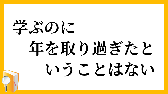 学ぶのに年を取り過ぎたということはない