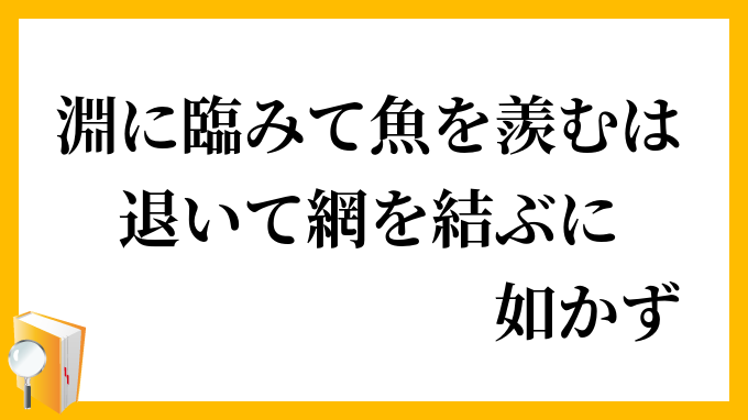 淵に臨みて魚を羨むは退いて網を結ぶに如かず