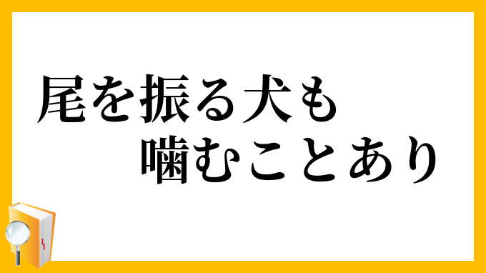 尾を振る犬も噛むことあり