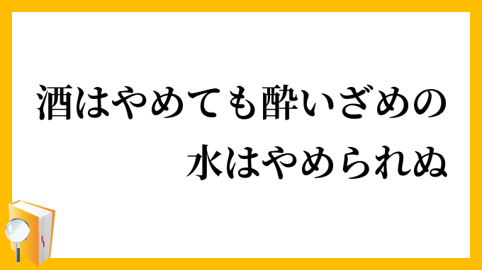 酒はやめても酔いざめの水はやめられぬ