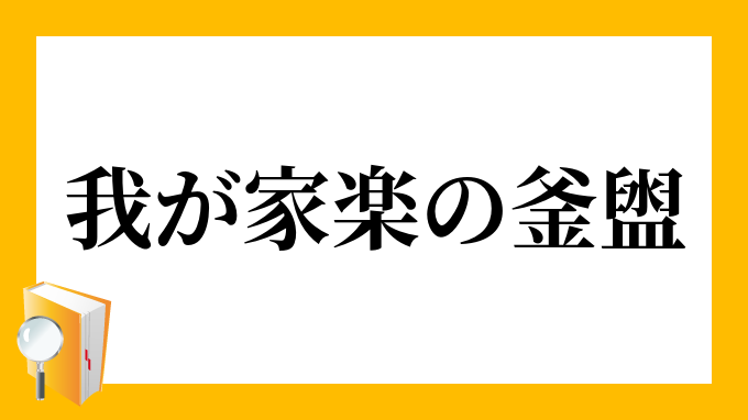 我が家 楽の釜盥 わがいえ らくのかまだらい の意味