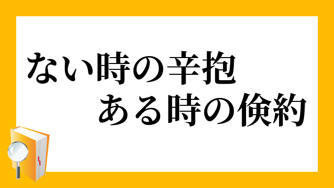 ない時の辛抱 ある時の倹約 ないときのしんぼう あるときのけんやく の意味