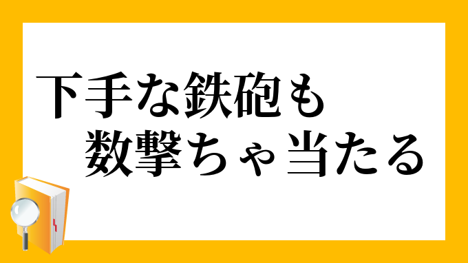 下手な鉄砲も数撃ちゃ当たる へたなてっぽうもかずうちゃあたる の意味