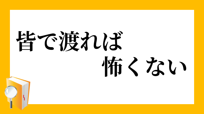 皆で渡れば怖くない」（みんなでわたればこわくない）の意味