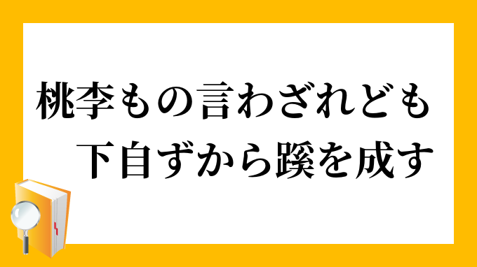 桃李もの言わざれども下自ずから蹊を成す とうりものいわざれどもしたおのずからけいをなす の意味