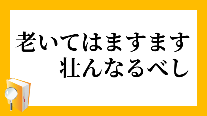 老いてはますます壮んなるべし おいてはますますさかんなるべし の意味