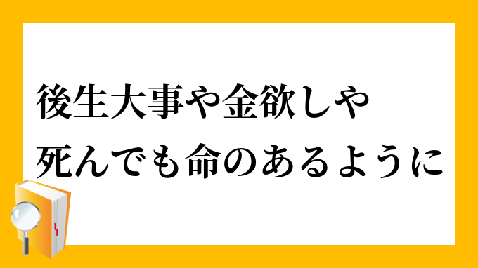 後生大事や金欲しや死んでも命のあるように ごしょうだいじやかねほしやしんでもいのちのあるように の意味