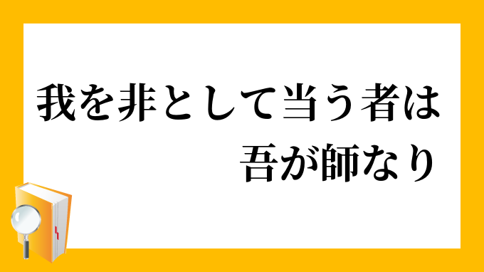 我を非として当う者は吾が師なり われをひとしてむかうものはわがしなり の意味