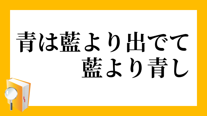 青は藍より出でて藍より青し あおはあいよりいでてあいよりあおし の意味