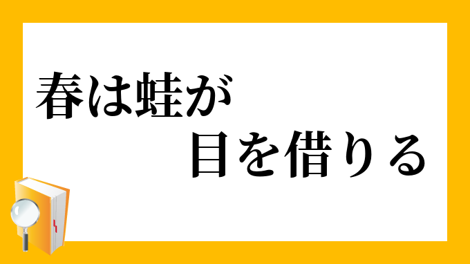 春は蛙が目を借りる はるはかえるがめをかりる の意味