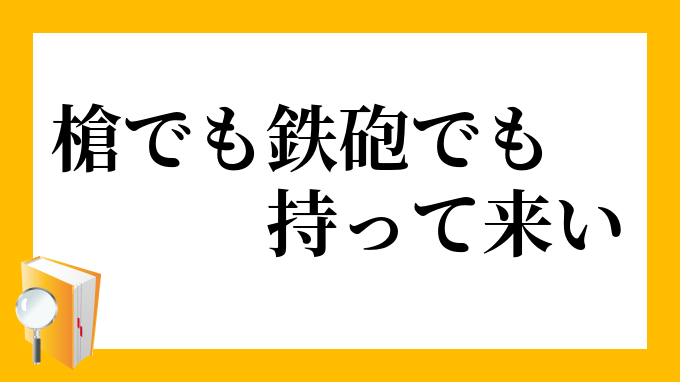 槍でも鉄砲でも持ってこい やりでもてっぽうでももってこい の意味