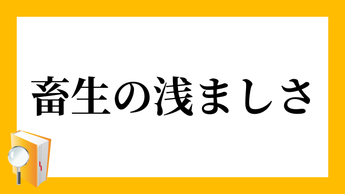 畜生の浅ましさ ちくしょうのあさましさ の意味