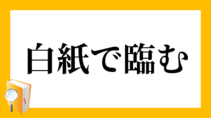 白紙で臨む はくしでのぞむ の意味