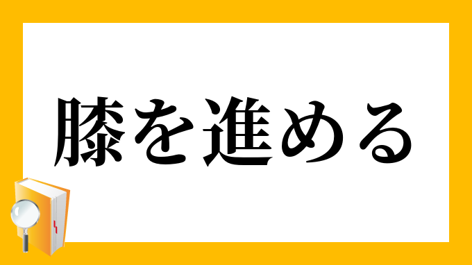 膝を進める ひざをすすめる の意味