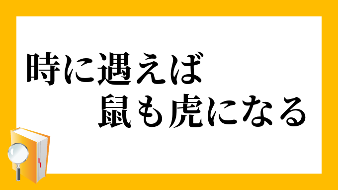 時に遇えば鼠も虎になる ときにあえばねずみもとらになる の意味