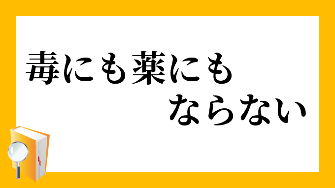 毒にも薬にもならない どくにもくすりにもならない の意味